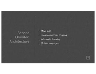 Service
Oriented
Architecture
‣ Move fast!
‣ Loose component coupling.
‣ Independent scaling.
‣ Multiple languages.
 
