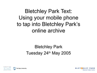 Bletchley Park Text: Using your mobile phone to tap into Bletchley Park’s online archive Bletchley Park Tuesday 24 th  May 2005 