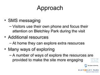 Approach SMS messaging Visitors use their own phone and focus their attention on Bletchley Park during the visit Additional resources At home they can explore extra resources Many ways of exploring A number of ways of explore the resources are provided to make the site more engaging 