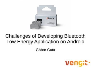 Challenges of Developing Bluetooth
Low Energy Application on Android
Gábor Guta
 