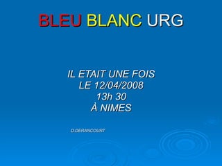 BLEU   BLANC   URG IL ETAIT UNE FOIS LE 12/04/2008 13h 30 À NIMES D.DERANCOURT  
