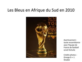 Les Bleus en Afrique du Sud en 2010 Avertissement : toute ressemblance avec l’Equipe de France de football serait fortuite Crédits photos :  Orange.fr + 1 Shadok 