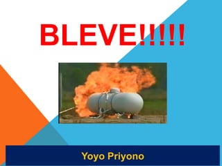 BLEVE!!!!!
Yoyo Priyono
 