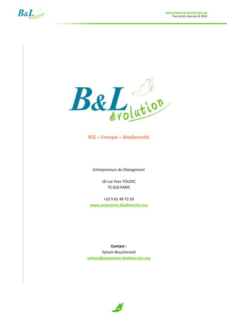 www.empreinte-biodiversite.org
Tous droits réservés © 2014
44
RSE – Energie – Biodiversité
Entrepreneurs du Changement
18 rue Yves TOUDIC
75 010 PARIS
+33 9 81 49 72 59
www.empreinte-biodiversite.org
Contact :
Sylvain Boucherand
sylvain@empreinte-biodiversite.org
 