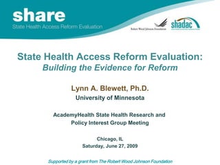 State Health Access Reform Evaluation:Building the Evidence for Reform Lynn A. Blewett, Ph.D. University of Minnesota AcademyHealth State Health Research and  Policy Interest Group Meeting Chicago, IL Saturday, June 27, 2009 