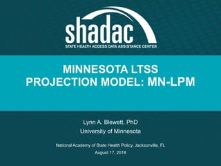 MINNESOTA LTSS
PROJECTION MODEL: MN-LPM
Lynn A. Blewett, PhD
University of Minnesota
National Academy of State Health Policy, Jacksonville, FL
August 17, 2018
 