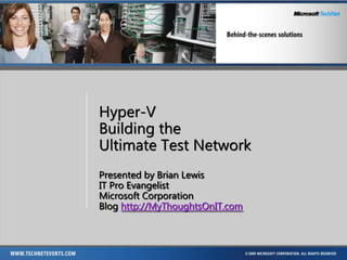 Hyper-V
Building the
Ultimate Test Network
Presented by Brian Lewis
IT Pro Evangelist
Microsoft Corporation
Blog http://MyThoughtsOnIT.com
 