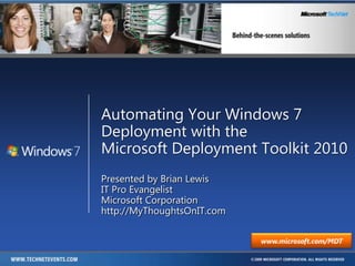 Automating Your Windows 7 Deployment with theMicrosoft Deployment Toolkit 2010 Presented by Brian Lewis IT Pro Evangelist Microsoft Corporation http://MyThoughtsOnIT.com www.microsoft.com/MDT 
