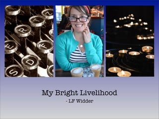 My Bright Livelihood 
- LF Widder 
 