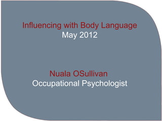 Influencing with Body Language
           May 2012



      Nuala OSullivan
  Occupational Psychologist
 