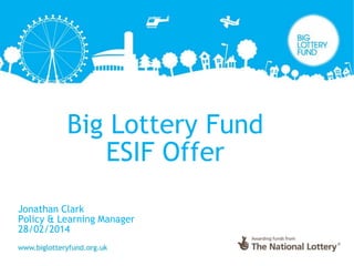 Big Lottery Fund
ESIF Offer
Jonathan Clark
Policy & Learning Manager
28/02/2014
 