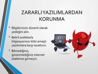 ZARARLIYAZILIMLARDAN
KORUNMA
• Bilgilerinizin düzenli olarak
yedeğini alın.
• Belirli aralıklarla
bilgisayarınızı kötü amaçlı
yazılımlara karşı tarattırın.
• Bilmediğiniz,
güvenmediğiniz internet
sitelerine girmeyin.
 
