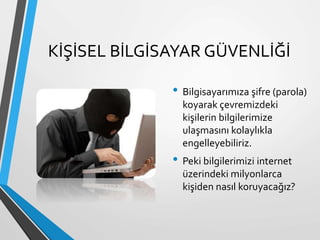 KİŞİSEL BİLGİSAYAR GÜVENLİĞİ
• Bilgisayarımıza şifre (parola)
koyarak çevremizdeki
kişilerin bilgilerimize
ulaşmasını kolaylıkla
engelleyebiliriz.
• Peki bilgilerimizi internet
üzerindeki milyonlarca
kişiden nasıl koruyacağız?
 