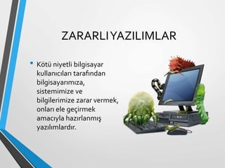 ZARARLIYAZILIMLAR
• Kötü niyetli bilgisayar
kullanıcıları tarafından
bilgisayarımıza,
sistemimize ve
bilgilerimize zarar vermek,
onları ele geçirmek
amacıyla hazırlanmış
yazılımlardır.
 