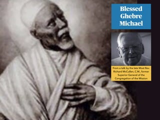 Blessed
Ghebre
Michael
From a talk by the late Most Rev.
Richard McCullen, C.M., former
Superior General of the
Congregation of the Mission
 