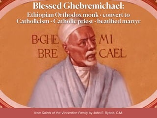 Blessed Ghebremichael:
Ethiopian Orthodox monk • convert to
Catholicism • Catholic priest • beatiﬁed martyr
from Saints of the Vincentian Family by John E. Rybolt, C.M.
 