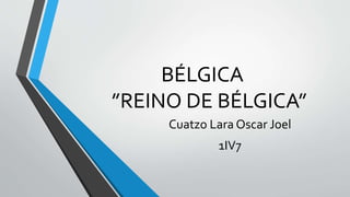 BÉLGICA
”REINO DE BÉLGICA”
Cuatzo Lara Oscar Joel
1IV7
 
