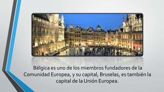 Bélgica es uno de los miembros fundadores de la
Comunidad Europea, y su capital, Bruselas, es también la
capital de la Unión Europea.
 