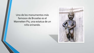Uno de los monumentos más
famosos de Bruselas es el
Manneken Pis, una estatua de un
niño orinando.
 