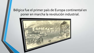 Bélgica fue el primer país de Europa continental en
poner en marcha la revolución industrial.
 