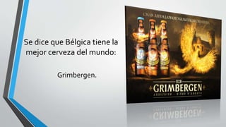Se dice que Bélgica tiene la
mejor cerveza del mundo:
Grimbergen.
 