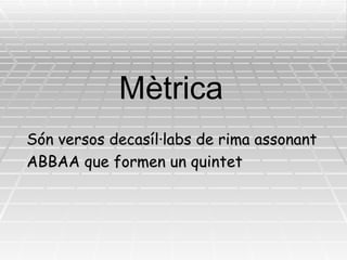 Mètrica Són versos decasíl·labs de rima assonant  ABBAA que formen un quintet 