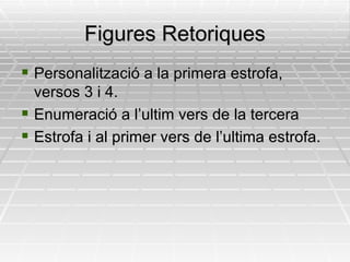 Figures Retoriques Personalització a la primera estrofa, versos 3 i 4. Enumeració a l’ultim vers de la tercera Estrofa i al primer vers de l’ultima estrofa. 