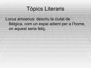 Tòpics Literaris Locus amoenus: descriu la ciutat de Bèlgica, com un espai adient per a l’home, on aquest seria feliç. 