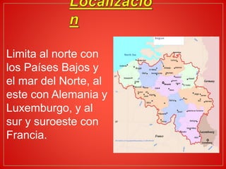 Limita al norte con
los Países Bajos y
el mar del Norte, al
este con Alemania y
Luxemburgo, y al
sur y suroeste con
Francia.
 
