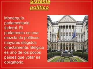 Monarquía
parlamentaria
federal. El
parlamento es una
mezcla de políticos
mayores elegidos
directamente. Bélgica
es uno de los pocos
países que votar es
obligatorio.
 