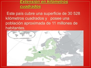 Este país cubre una superficie de 30 528
kilómetros cuadrados y posee una
población aproximada de 11 millones de
habitantes.
 