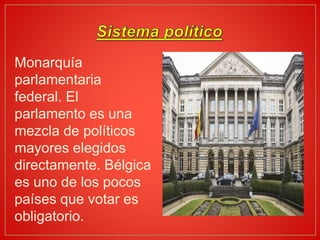 Monarquía
parlamentaria
federal. El
parlamento es una
mezcla de políticos
mayores elegidos
directamente. Bélgica
es uno de los pocos
países que votar es
obligatorio.
 