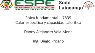 Física fundamental – 7839
Calor específico y capacidad calorífica
Danny Alejandro Vela Mena
Ing. Diego Proaño
 