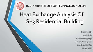 Heat Exchange Analysis Of
G+3 Residential Building
Presented by
Aswin Baby
Itihas Dhareppagol
Shyam Anandjiwala
Swosti Sunder Sen
Vineeth M S
INDIAN INSTITUTE OFTECHNOLOGY DELHI
 