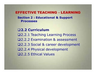 EFFECTIVE TEACHING - LEARNING
Section 2 : Educational & Support
Processes
2.2 Curriculum
2.2.1 Teaching Learning Process
2.2.2 Examination & assessment
2.2.3 Social & career development
2.2.4 Physical development
2.2.5 Ethical Values
 