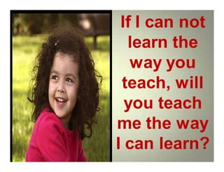 If I can not
learn the
way you
teach, will
you teach
me the way
I can learn?
If I can not
learn the
way you
teach, will
you teach
me the way
I can learn?
 