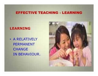 EFFECTIVE TEACHING - LEARNING
LEARNING
• A RELATIVELY
PERMANENT
CHANGE
IN BEHAVIOUR.
 