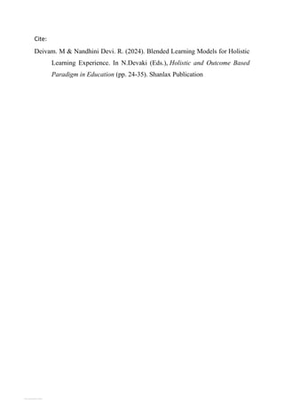 Cite:
Deivam. M & Nandhini Devi. R. (2024). Blended Learning Models for Holistic
Learning Experience. In N.Devaki (Eds.), Holistic and Outcome Based
Paradigm in Education (pp. 24-35). Shanlax Publication
View publication stats
 