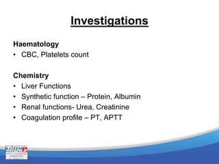 Investigations
Haematology
• CBC, Platelets count
Chemistry
• Liver Functions
• Synthetic function – Protein, Albumin
• Renal functions- Urea, Creatinine
• Coagulation profile – PT, APTT
 