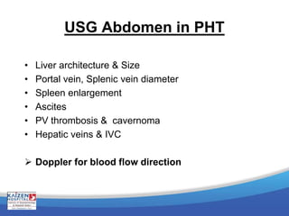 USG Abdomen in PHT
• Liver architecture & Size
• Portal vein, Splenic vein diameter
• Spleen enlargement
• Ascites
• PV thrombosis & cavernoma
• Hepatic veins & IVC
 Doppler for blood flow direction
 