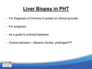 Liver Biopsy in PHT
- For Diagnosis of Cirrhosis if unclear on clinical grounds
- For prognosis
- As a guide to antiviral treatment
- Contra-indication – Massive Ascites, prolonged PT
 