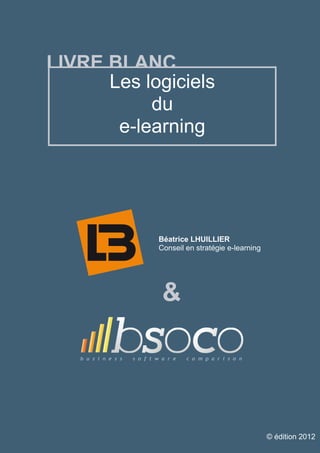 LIVRE BLANC
        Les logiciels
             du
         e-learning




                Béatrice LHUILLIER
                Conseil en stratégie e-learning




                    &



www.bsoco.com   1                www.beatrice-lhuillier.fr

                                                    © édition 2012
 