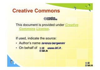 Creative Commons

 This document is provided under Creative
   Commons License.

 If used, indicate the source:
 • Author’s name Lorenzo Bergamini
    Author s
 • On behalf of         www.bli.it .
 
