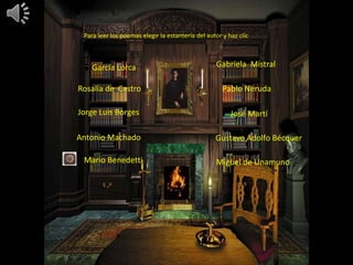 Para leer los poemas elegir la estantería del autor y haz clic
K García Lorca
Rosalía de Castro
Jorge Luis Borges
Antonio Machado
Mario Benedetti
Gabriela Mistral
Pablo Neruda
José Martí
Gustavo Adolfo Bécquer
Miguel de Unamuno
 