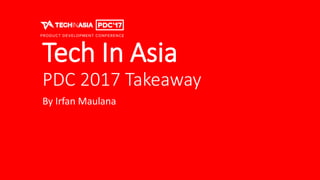 Tech In Asia
PDC 2017 Takeaway
By Irfan Maulana
 