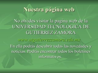 Nuestra página web No olvides visitar la pagina web de la UNIVERSIDAD TECNOLOGICA DE GUTIERREZ ZAMORA www.utgutierrezzamora.edu.mx En ella podrás descubrir todas las novedades y noticias. Podrás encontrar todos los boletines informativos.  