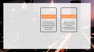 ACCESO REMOTO SOPORTE TECNICO
Permite acceder a
los recursos desde
dispositivos móviles
y ordenadores
personales.
Ofrece asistencia
técnica para resolver
problemas
relacionados con el
uso de la plataforma.
 