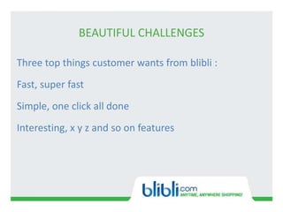 BEAUTIFUL CHALLENGES
Three top things customer wants from blibli :
Fast, super fast
Simple, one click all done
Interesting, x y z and so on features
 