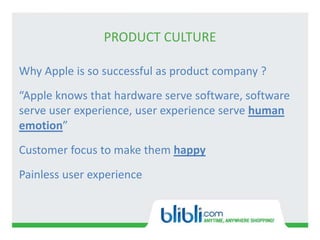 PRODUCT CULTURE
Why Apple is so successful as product company ?
“Apple knows that hardware serve software, software
serve user experience, user experience serve human
emotion”
Customer focus to make them happy
Painless user experience
 