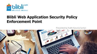 Blibli Web Application Security Policy
Enforcement Point
Presented by Yudhi Karunia Surtan
 